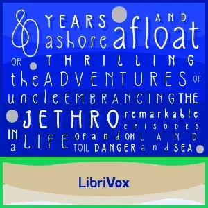 Eighty Years Ashore and Afloat, or, The Thrilling Adventures of Uncle Jethro: Embracing the Remarkable Episodes in a Life of Toil and Danger, on Land and Sea
