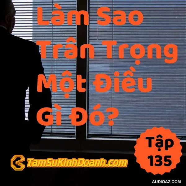Làm Sao Trân Trọng Một Điều Gì Đó? - Tâm Sự Kinh Doanh #135