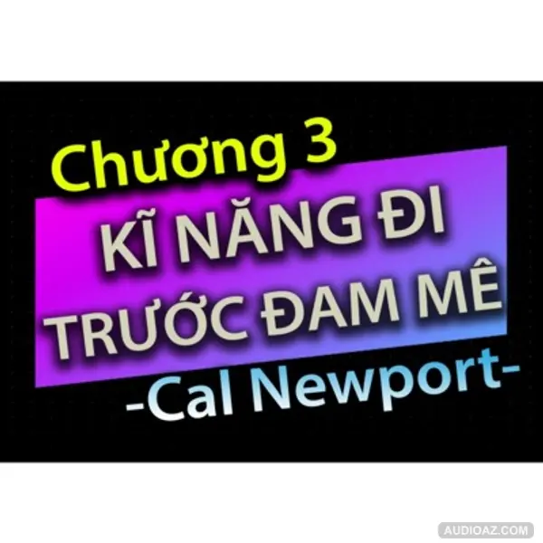 [Audio Book]: CHƯƠNG 3 - KĨ NĂNG ĐI TRƯỚC ĐAM MÊ - CAL NEWPORT