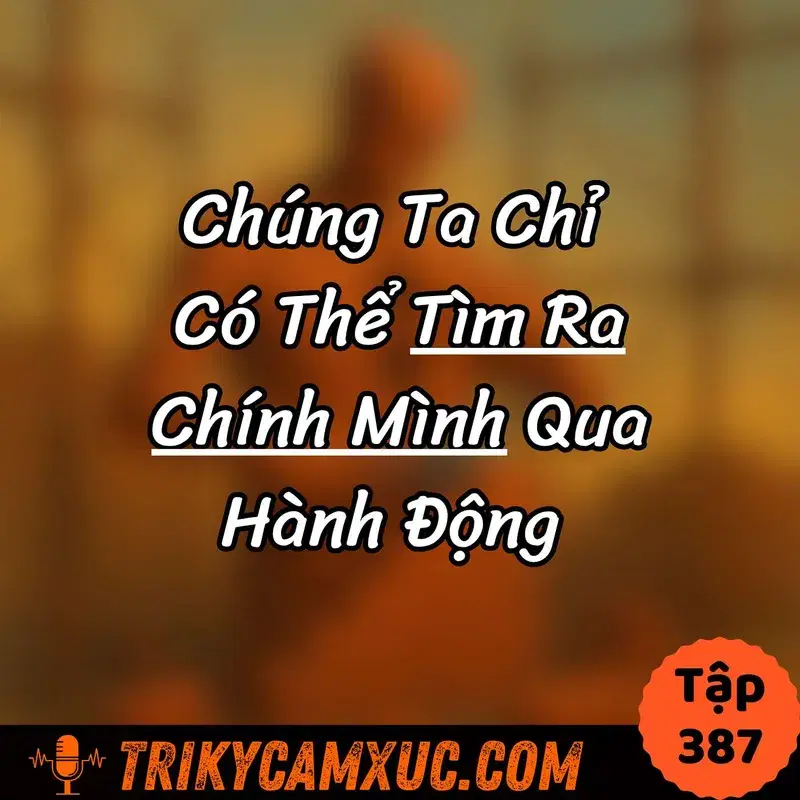 Ep386: Chúng Ta Chỉ Có Thể Tìm Ra Chính Mình Qua Hành Động - Tri Kỷ Cảm Xúc #387