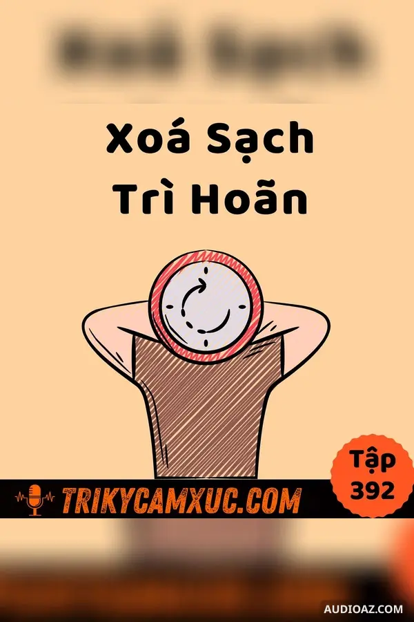 Ep391: Xoá sạch thói trì hoãn và trì trệ - Tri Kỷ Cảm Xúc #392