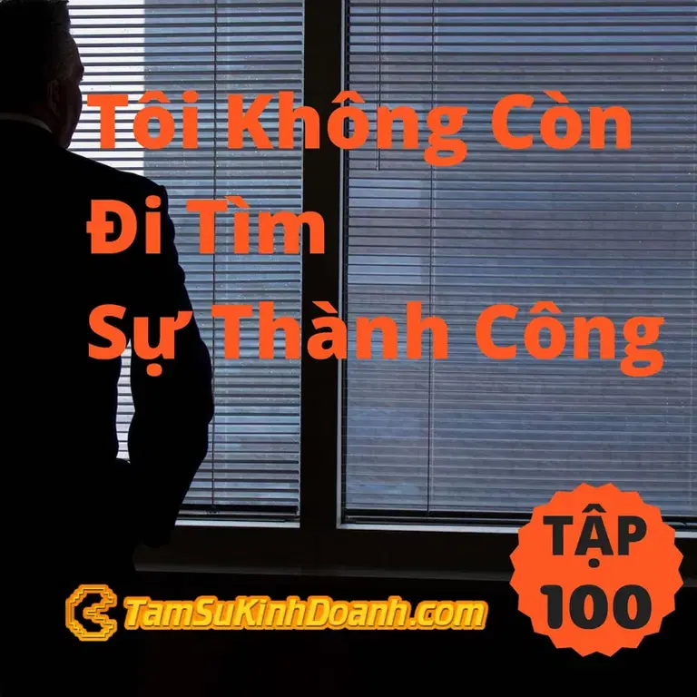 Ep100: Tôi Không Còn Đi Tìm Sự Thành Công - Tâm Sự Kinh Doanh #100