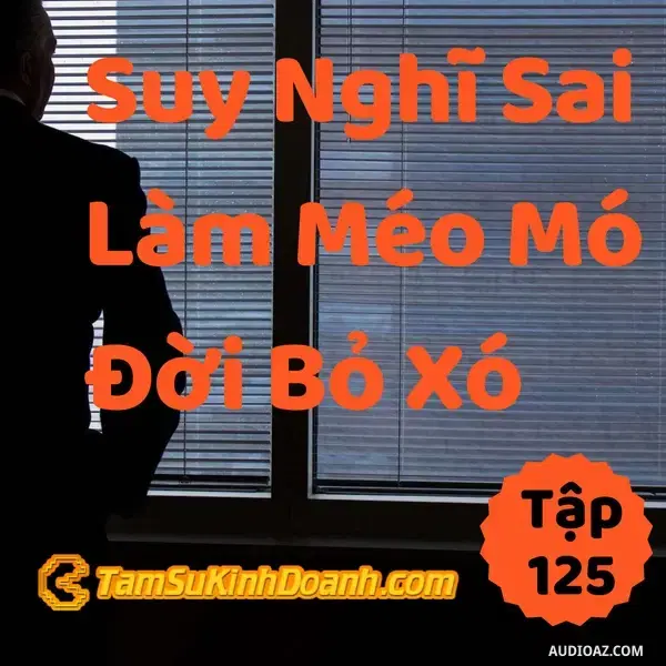 Ep125: Suy Nghĩ Sai, Hành Vi Méo Mó, Đời Bỏ Xó - Tâm Sự Kinh Doanh #125