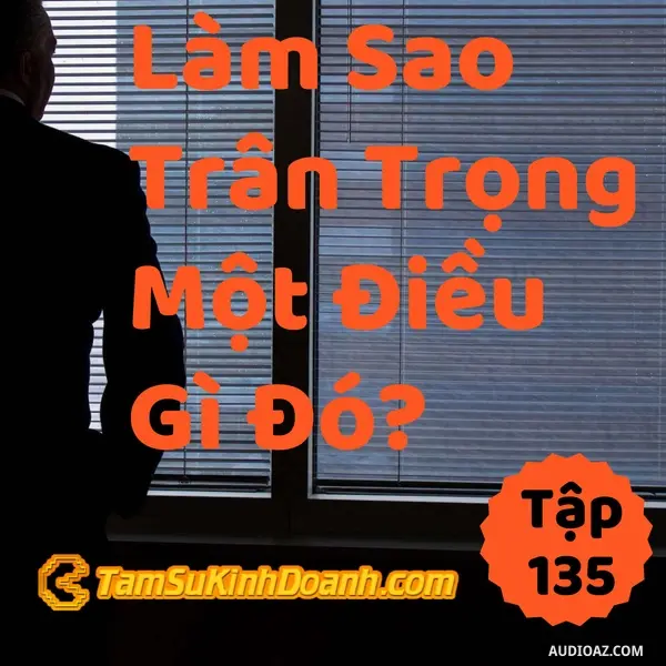 Ep135: Làm Sao Trân Trọng Một Điều Gì Đó? - Tâm Sự Kinh Doanh #135