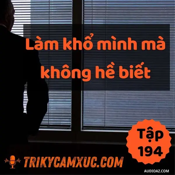 Ep194: Bạn Vô Tình Làm Khổ Mình Mà Không Biết - Tri Kỷ Cảm Xúc #194