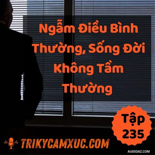 Ep234: Ngẫm Điều Bình Thường, Sống Đời Không Tầm Thường - Tri kỷ cảm xúc #235