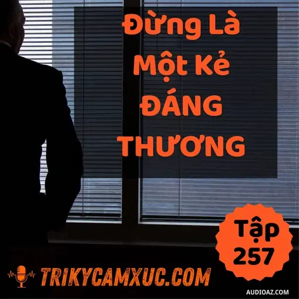Ep256: Đừng Là 1 Kẻ Đáng Thương - Tri kỷ cảm xúc #257