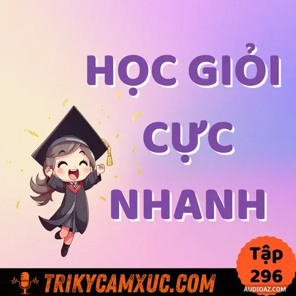 Ep295: *Học Đâu Giỏi Đó* Trong Thời Gian Ngắn - Tri Kỷ Cảm Xúc #296