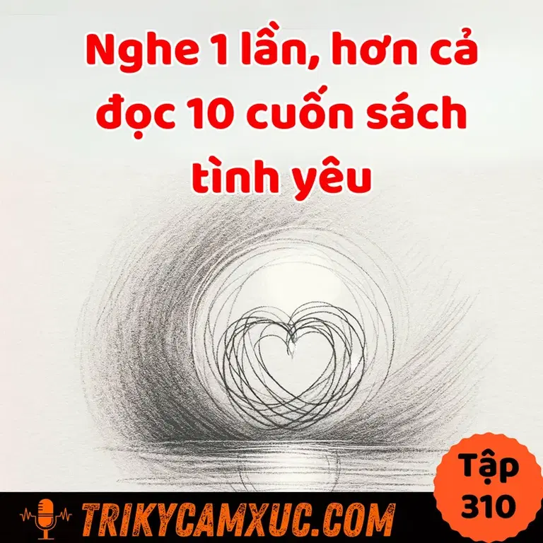 Ep309: Chân Lý Tình Yêu - Nghe 1 Lần, Hơn Đọc 10 Cuốn Sách - Tri Kỷ Cảm Xúc #310