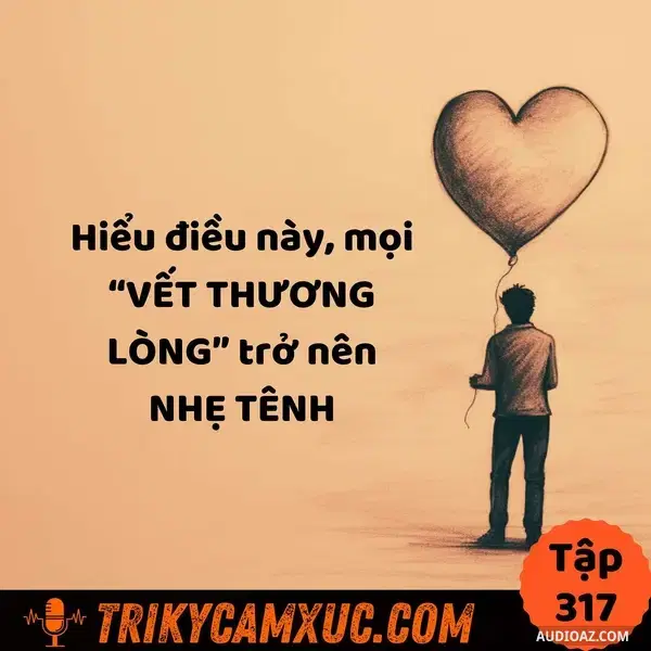 Ep316: Hiểu điều này, mọi “VẾT THƯƠNG LÒNG” trở nên NHẸ TÊNH - Tri Kỷ Cảm Xúc #317
