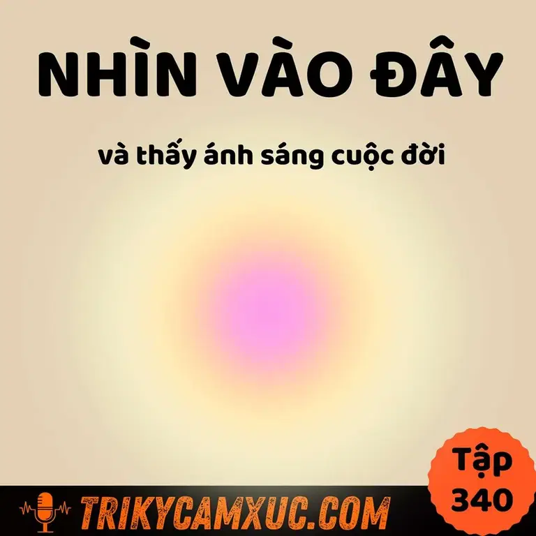 Ep339: Nhìn Vào Đây Và Thấy Ánh Sáng Cuộc Đời - Tri Kỷ Cảm Xúc #340