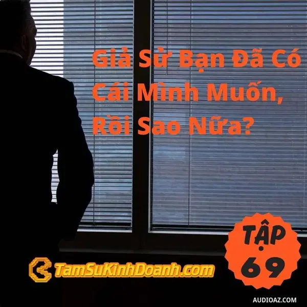 Ep69: Giả Sử Bạn Đã Có Cái Mình Muốn, Rồi Sao Nữa? - Tâm Sự Kinh Doanh #69